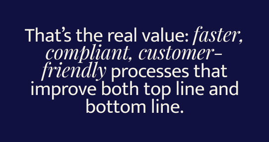 That’s the real value: faster, compliant, customer-friendly processes that improve both top line and bottom line.